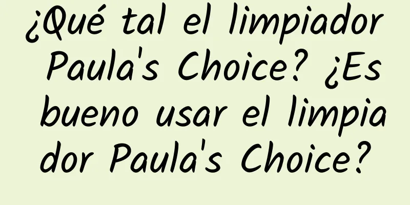 ¿Qué tal el limpiador Paula's Choice? ¿Es bueno usar el limpiador Paula's Choice?