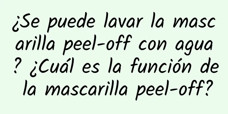 ¿Se puede lavar la mascarilla peel-off con agua? ¿Cuál es la función de la mascarilla peel-off?