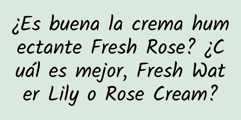 ¿Es buena la crema humectante Fresh Rose? ¿Cuál es mejor, Fresh Water Lily o Rose Cream?