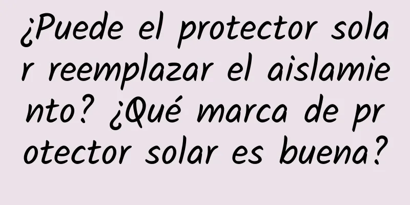 ¿Puede el protector solar reemplazar el aislamiento? ¿Qué marca de protector solar es buena?