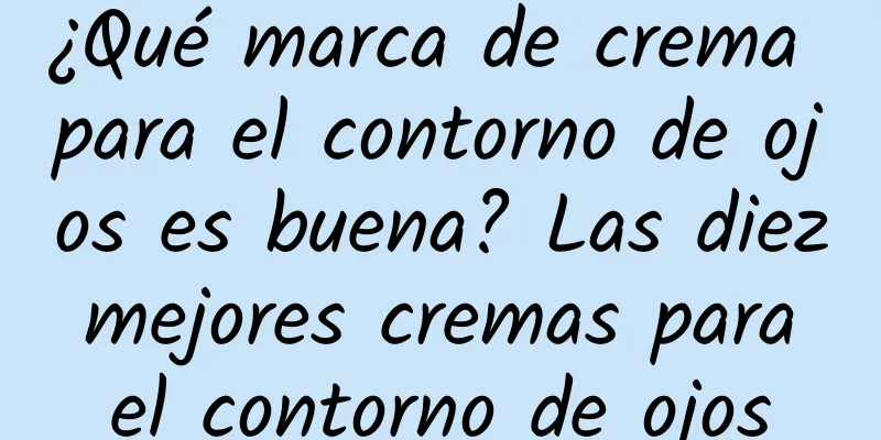 ¿Qué marca de crema para el contorno de ojos es buena? Las diez mejores cremas para el contorno de ojos