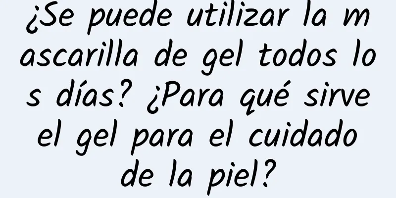 ¿Se puede utilizar la mascarilla de gel todos los días? ¿Para qué sirve el gel para el cuidado de la piel?