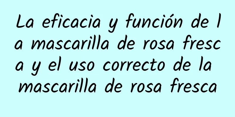 La eficacia y función de la mascarilla de rosa fresca y el uso correcto de la mascarilla de rosa fresca