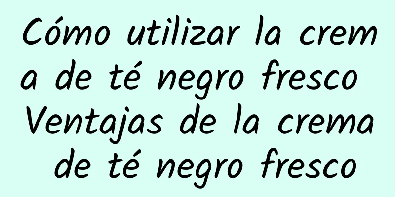 Cómo utilizar la crema de té negro fresco Ventajas de la crema de té negro fresco