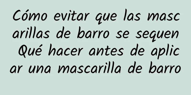 Cómo evitar que las mascarillas de barro se sequen Qué hacer antes de aplicar una mascarilla de barro