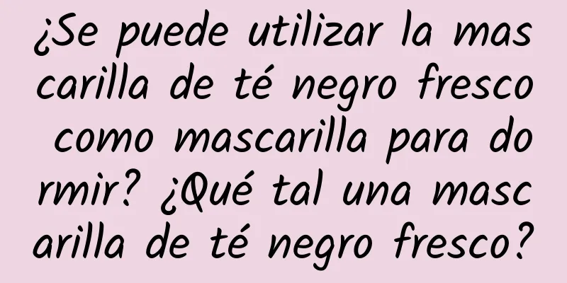 ¿Se puede utilizar la mascarilla de té negro fresco como mascarilla para dormir? ¿Qué tal una mascarilla de té negro fresco?