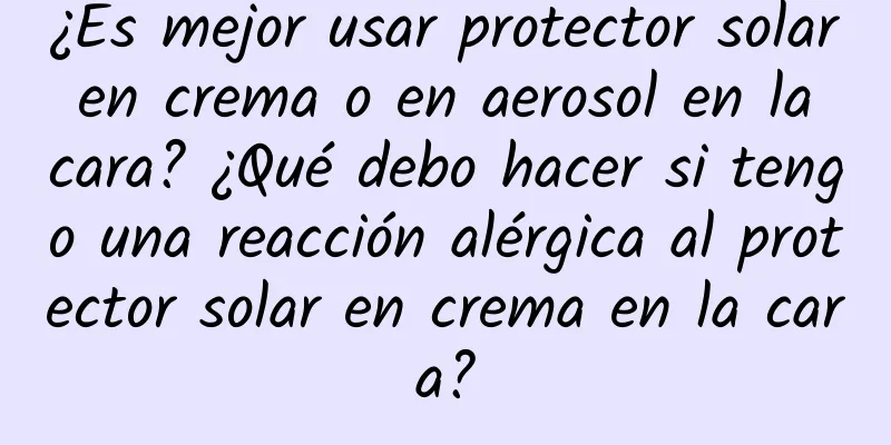 ¿Es mejor usar protector solar en crema o en aerosol en la cara? ¿Qué debo hacer si tengo una reacción alérgica al protector solar en crema en la cara?