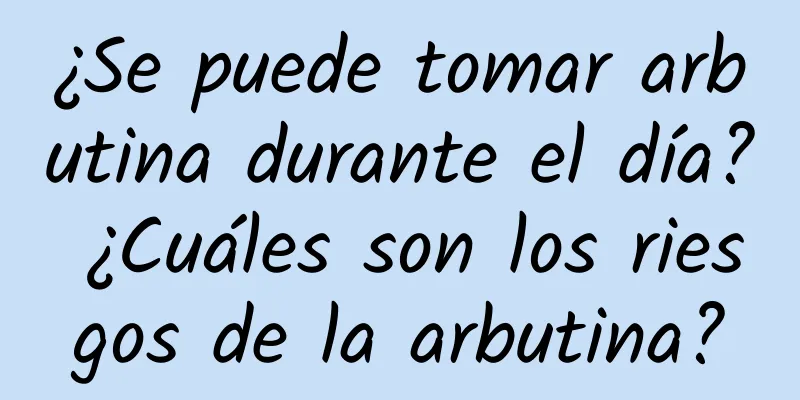 ¿Se puede tomar arbutina durante el día? ¿Cuáles son los riesgos de la arbutina?