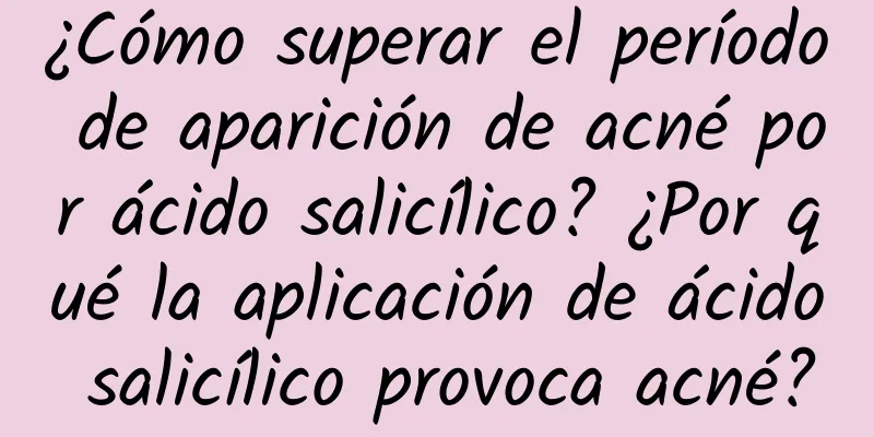 ¿Cómo superar el período de aparición de acné por ácido salicílico? ¿Por qué la aplicación de ácido salicílico provoca acné?