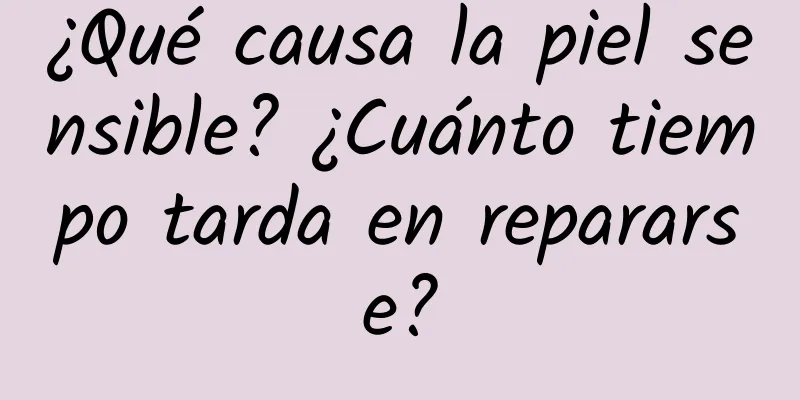 ¿Qué causa la piel sensible? ¿Cuánto tiempo tarda en repararse?