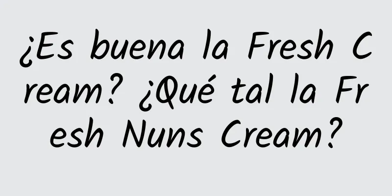 ¿Es buena la Fresh Cream? ¿Qué tal la Fresh Nuns Cream?