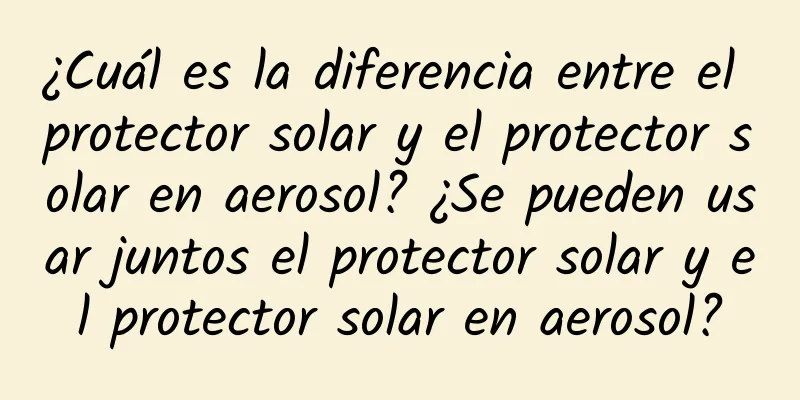 ¿Cuál es la diferencia entre el protector solar y el protector solar en aerosol? ¿Se pueden usar juntos el protector solar y el protector solar en aerosol?