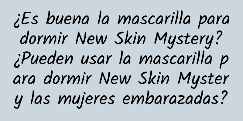 ¿Es buena la mascarilla para dormir New Skin Mystery? ¿Pueden usar la mascarilla para dormir New Skin Mystery las mujeres embarazadas?