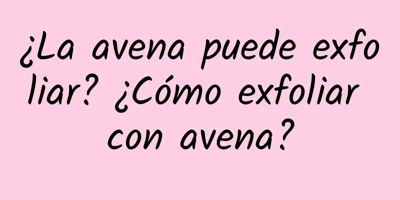 ¿La avena puede exfoliar? ¿Cómo exfoliar con avena?