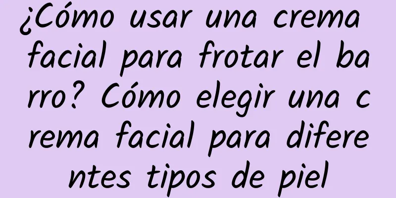 ¿Cómo usar una crema facial para frotar el barro? Cómo elegir una crema facial para diferentes tipos de piel