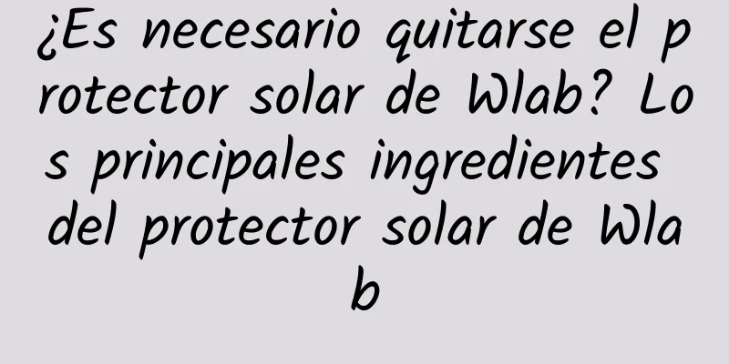 ¿Es necesario quitarse el protector solar de Wlab? Los principales ingredientes del protector solar de Wlab