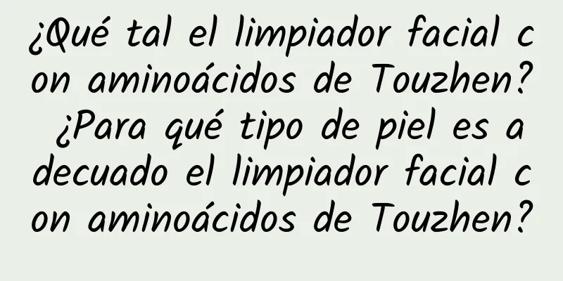 ¿Qué tal el limpiador facial con aminoácidos de Touzhen? ¿Para qué tipo de piel es adecuado el limpiador facial con aminoácidos de Touzhen?