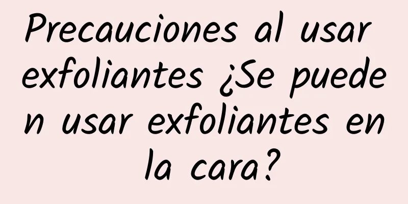 Precauciones al usar exfoliantes ¿Se pueden usar exfoliantes en la cara?