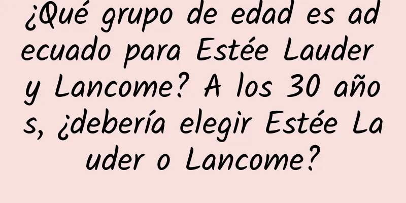 ¿Qué grupo de edad es adecuado para Estée Lauder y Lancome? A los 30 años, ¿debería elegir Estée Lauder o Lancome?