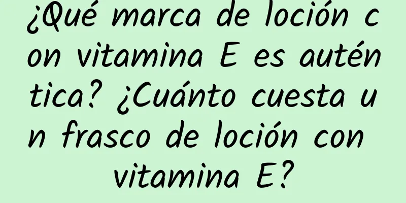 ¿Qué marca de loción con vitamina E es auténtica? ¿Cuánto cuesta un frasco de loción con vitamina E?