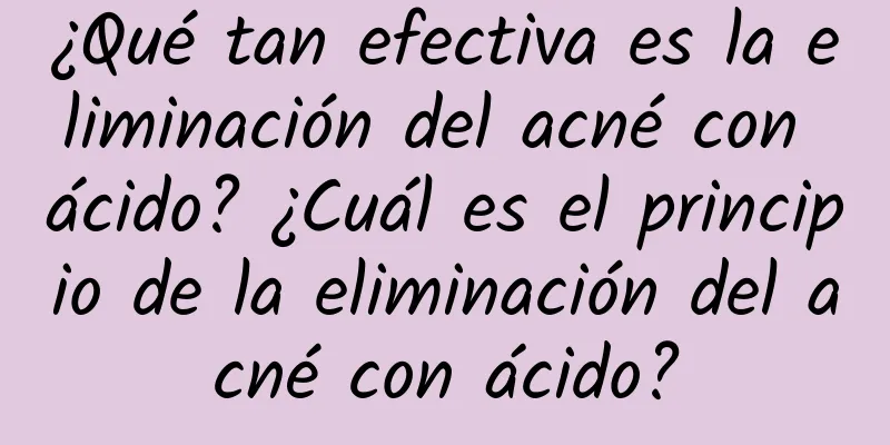 ¿Qué tan efectiva es la eliminación del acné con ácido? ¿Cuál es el principio de la eliminación del acné con ácido?