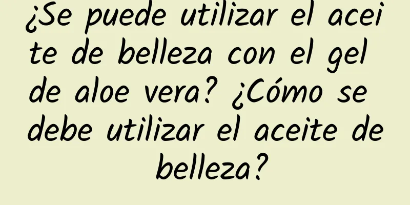 ¿Se puede utilizar el aceite de belleza con el gel de aloe vera? ¿Cómo se debe utilizar el aceite de belleza?