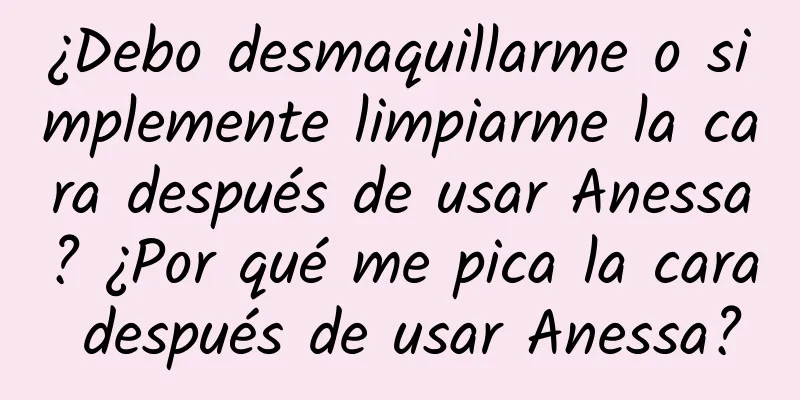 ¿Debo desmaquillarme o simplemente limpiarme la cara después de usar Anessa? ¿Por qué me pica la cara después de usar Anessa?