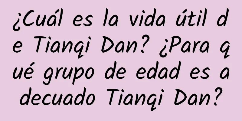 ¿Cuál es la vida útil de Tianqi Dan? ¿Para qué grupo de edad es adecuado Tianqi Dan?