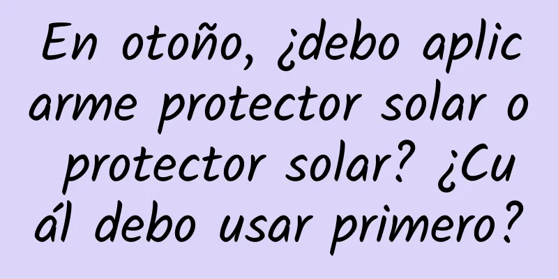 En otoño, ¿debo aplicarme protector solar o protector solar? ¿Cuál debo usar primero?