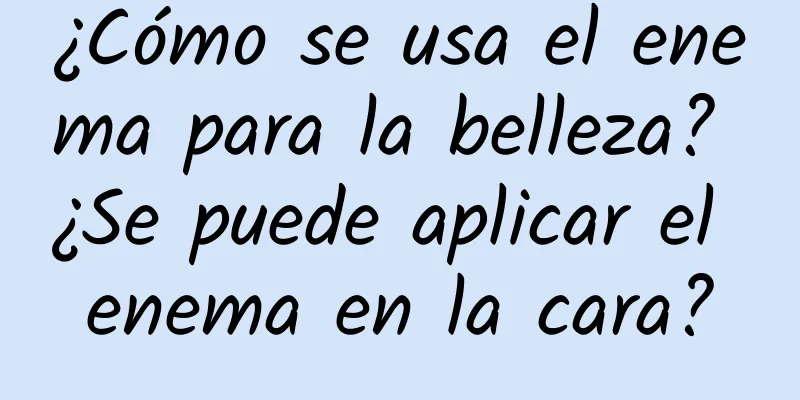 ¿Cómo se usa el enema para la belleza? ¿Se puede aplicar el enema en la cara?