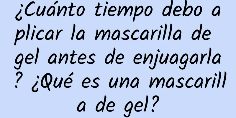 ¿Cuánto tiempo debo aplicar la mascarilla de gel antes de enjuagarla? ¿Qué es una mascarilla de gel?