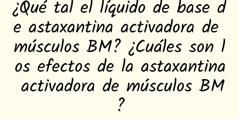 ¿Qué tal el líquido de base de astaxantina activadora de músculos BM? ¿Cuáles son los efectos de la astaxantina activadora de músculos BM?