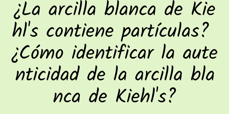 ¿La arcilla blanca de Kiehl's contiene partículas? ¿Cómo identificar la autenticidad de la arcilla blanca de Kiehl's?