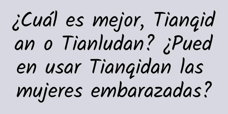 ¿Cuál es mejor, Tianqidan o Tianludan? ¿Pueden usar Tianqidan las mujeres embarazadas?