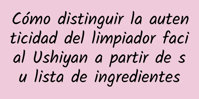 Cómo distinguir la autenticidad del limpiador facial Ushiyan a partir de su lista de ingredientes