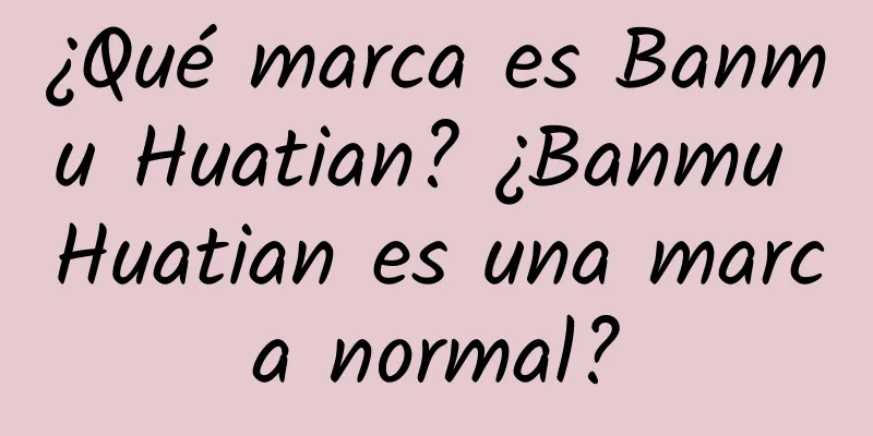 ¿Qué marca es Banmu Huatian? ¿Banmu Huatian es una marca normal?