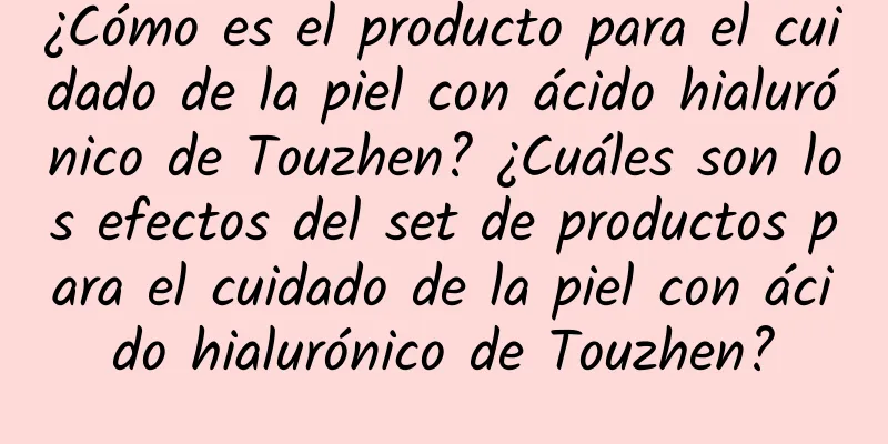 ¿Cómo es el producto para el cuidado de la piel con ácido hialurónico de Touzhen? ¿Cuáles son los efectos del set de productos para el cuidado de la piel con ácido hialurónico de Touzhen?