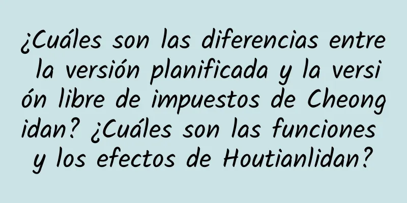 ¿Cuáles son las diferencias entre la versión planificada y la versión libre de impuestos de Cheongidan? ¿Cuáles son las funciones y los efectos de Houtianlidan?