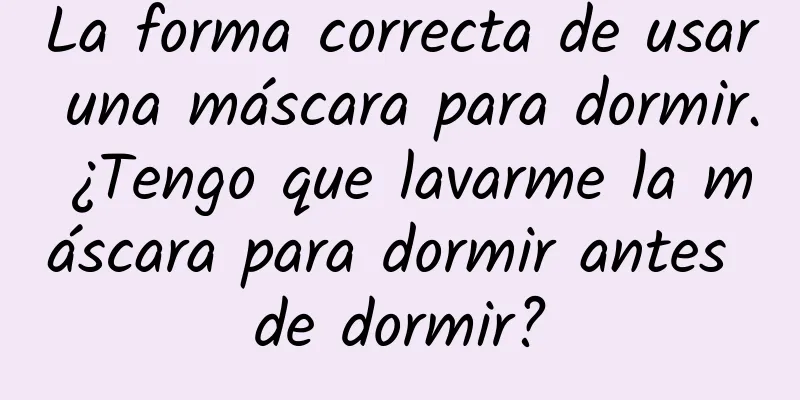 La forma correcta de usar una máscara para dormir. ¿Tengo que lavarme la máscara para dormir antes de dormir?