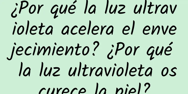 ¿Por qué la luz ultravioleta acelera el envejecimiento? ¿Por qué la luz ultravioleta oscurece la piel?