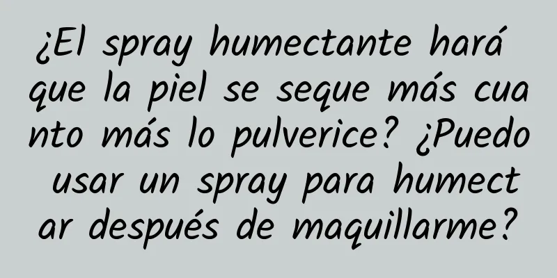 ¿El spray humectante hará que la piel se seque más cuanto más lo pulverice? ¿Puedo usar un spray para humectar después de maquillarme?