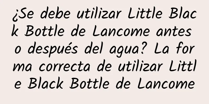 ¿Se debe utilizar Little Black Bottle de Lancome antes o después del agua? La forma correcta de utilizar Little Black Bottle de Lancome