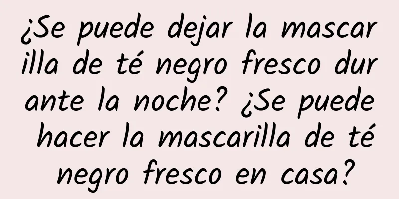 ¿Se puede dejar la mascarilla de té negro fresco durante la noche? ¿Se puede hacer la mascarilla de té negro fresco en casa?