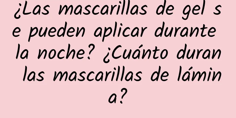 ¿Las mascarillas de gel se pueden aplicar durante la noche? ¿Cuánto duran las mascarillas de lámina?