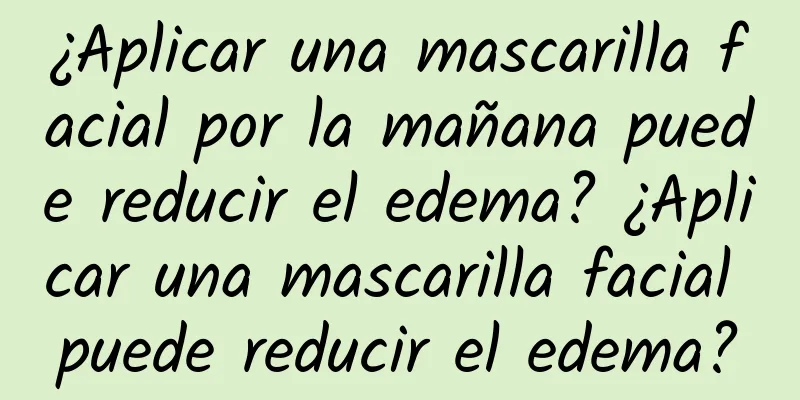 ¿Aplicar una mascarilla facial por la mañana puede reducir el edema? ¿Aplicar una mascarilla facial puede reducir el edema?