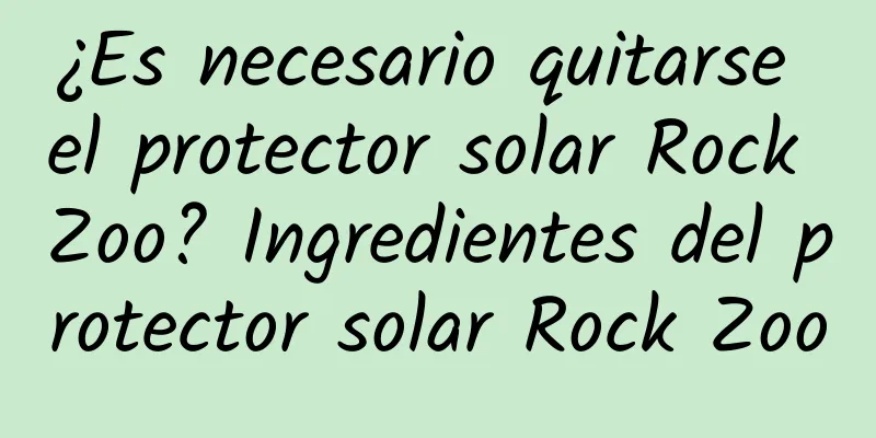 ¿Es necesario quitarse el protector solar Rock Zoo? Ingredientes del protector solar Rock Zoo