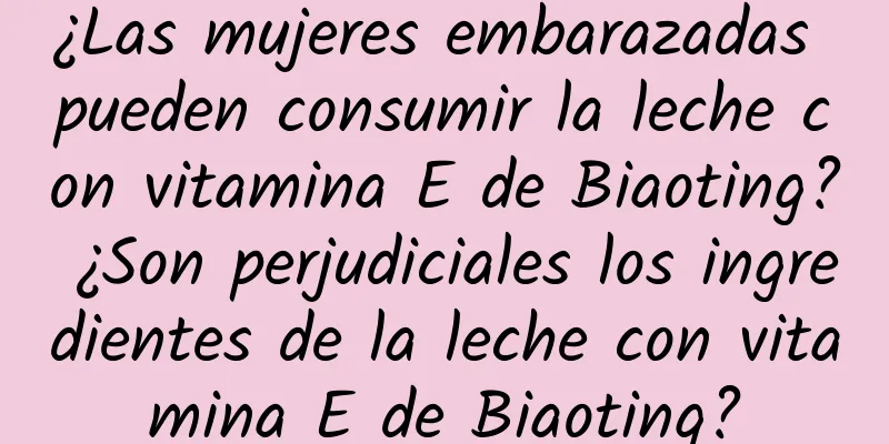 ¿Las mujeres embarazadas pueden consumir la leche con vitamina E de Biaoting? ¿Son perjudiciales los ingredientes de la leche con vitamina E de Biaoting?