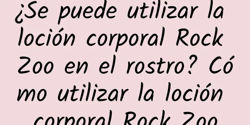 ¿Se puede utilizar la loción corporal Rock Zoo en el rostro? Cómo utilizar la loción corporal Rock Zoo