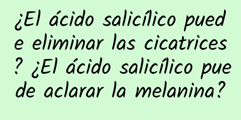 ¿El ácido salicílico puede eliminar las cicatrices? ¿El ácido salicílico puede aclarar la melanina?