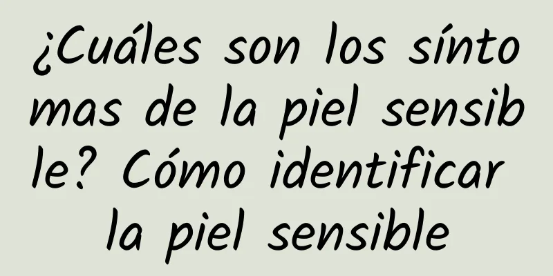 ¿Cuáles son los síntomas de la piel sensible? Cómo identificar la piel sensible